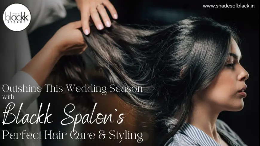Outshine This Wedding Season with Blackk Spalon’s Perfect Hair Care and Styling