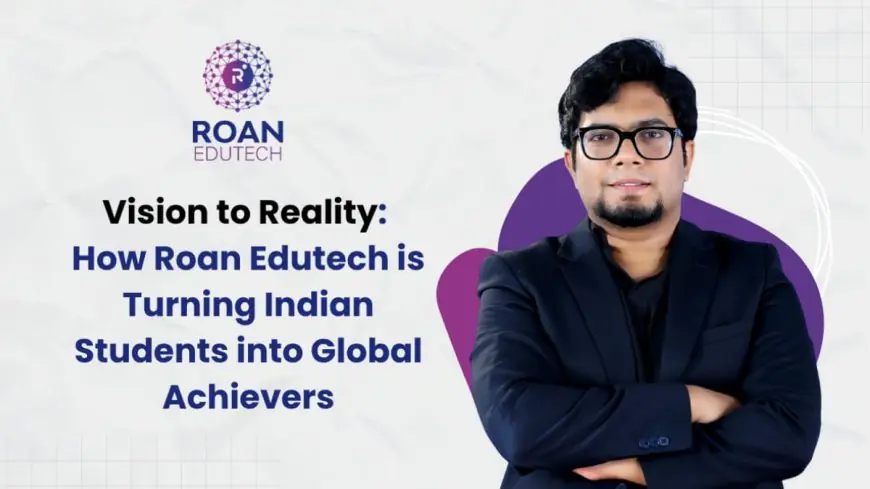 Vision to Reality: How Roan Edutech is Turning Indian Students into Global Achievers