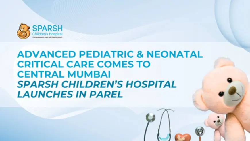 Advanced Pediatric and Neonatal Critical Care Comes to Central Mumbai: Sparsh Children’s Hospital Launches in Parel